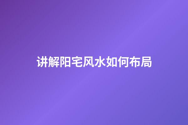 讲解阳宅风水如何布局?