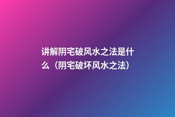 讲解阴宅破风水之法是什么（阴宅破坏风水之法）