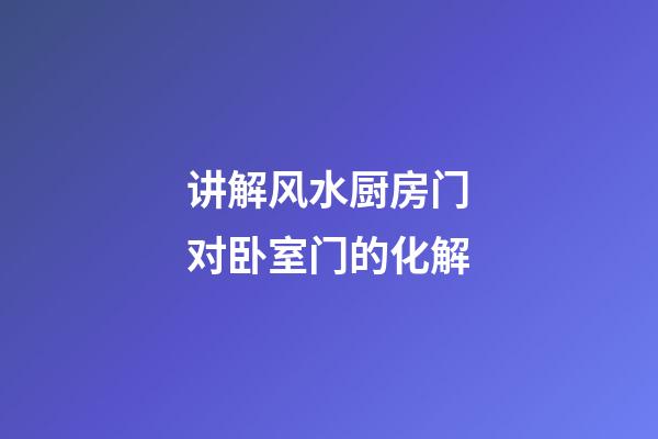 讲解风水厨房门对卧室门的化解