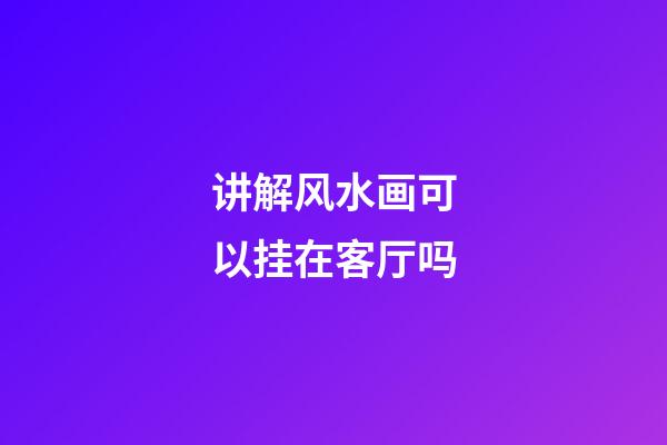 讲解风水画可以挂在客厅吗
