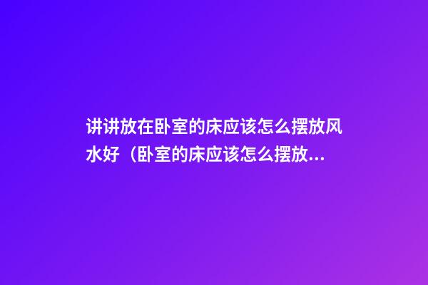 讲讲放在卧室的床应该怎么摆放风水好（卧室的床应该怎么摆放风水学）