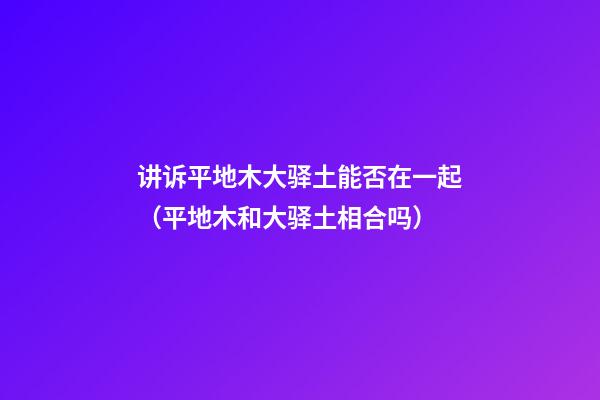 讲诉平地木大驿土能否在一起（平地木和大驿土相合吗）