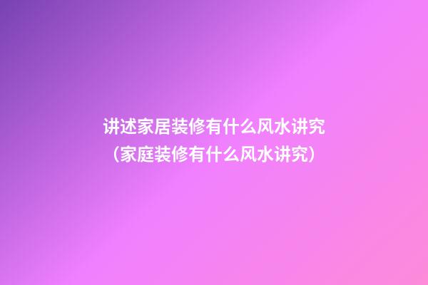 讲述家居装修有什么风水讲究（家庭装修有什么风水讲究）