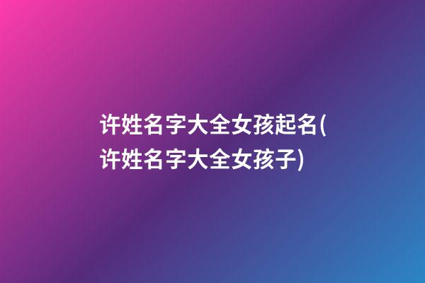 许姓名字大全女孩起名(许姓名字大全女孩子)