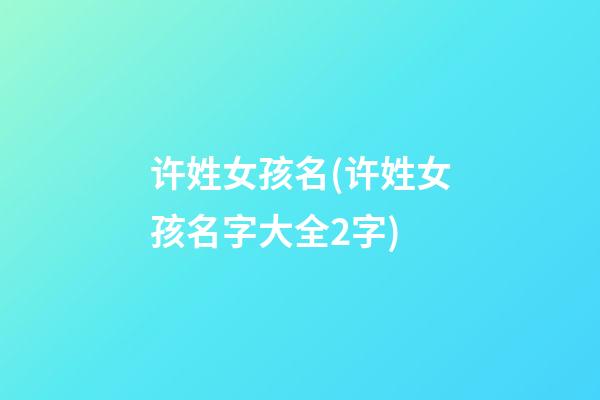 许姓女孩名(许姓女孩名字大全2字)