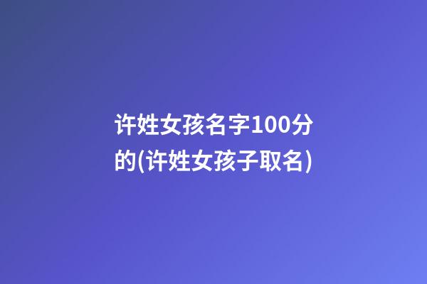 许姓女孩名字100分的(许姓女孩子取名)