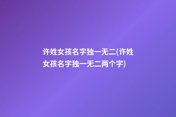 许姓女孩名字独一无二(许姓女孩名字独一无二两个字)