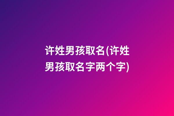 许姓男孩取名(许姓男孩取名字两个字)