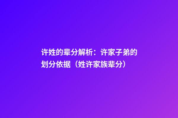 许姓的辈分解析：许家子弟的划分依据（姓许家族辈分）