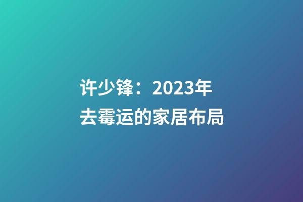 许少锋：2023年去霉运的家居布局