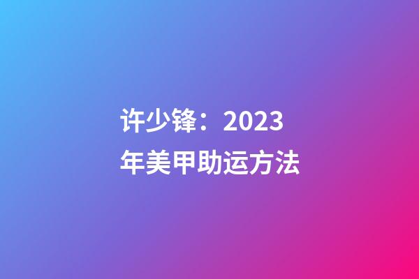 许少锋：2023年美甲助运方法