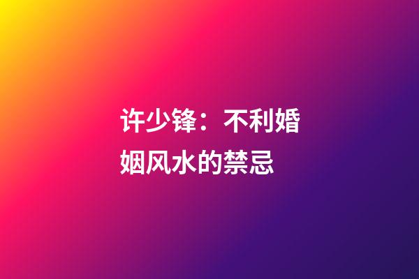 许少锋：不利婚姻风水的禁忌