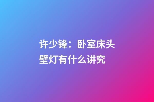 许少锋：卧室床头壁灯有什么讲究