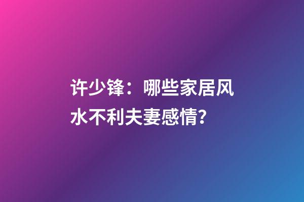 许少锋：哪些家居风水不利夫妻感情？