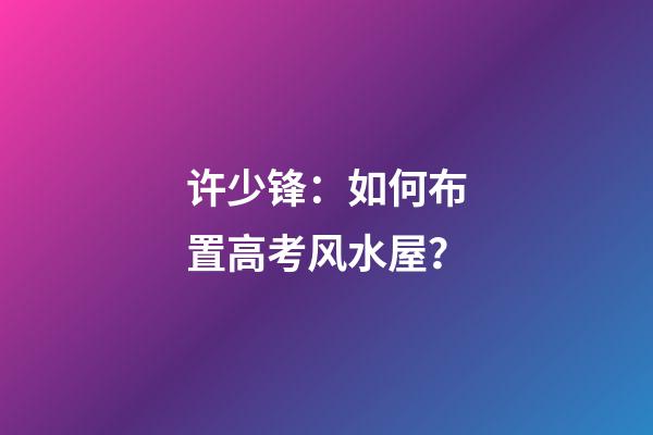 许少锋：如何布置高考风水屋？