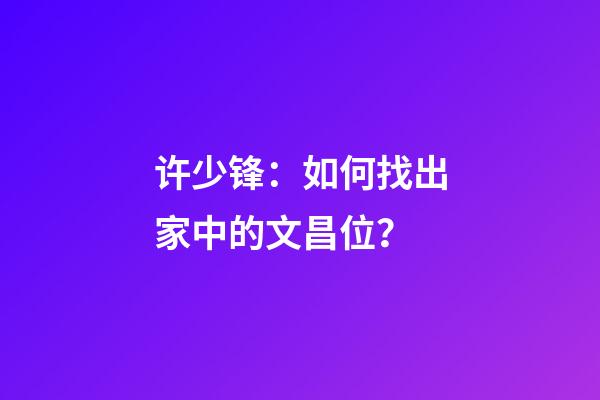 许少锋：如何找出家中的文昌位？
