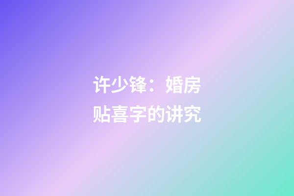 许少锋：婚房贴喜字的讲究