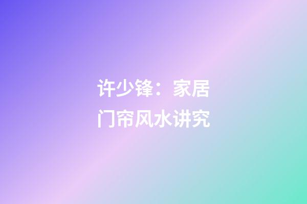 许少锋：家居门帘风水讲究