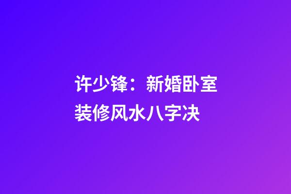 许少锋：新婚卧室装修风水八字决
