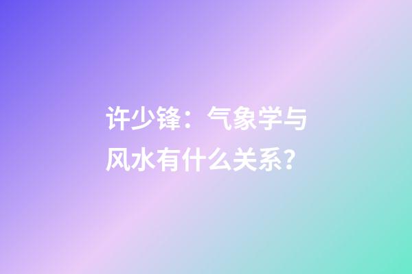 许少锋：气象学与风水有什么关系？