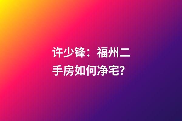 许少锋：福州二手房如何净宅？