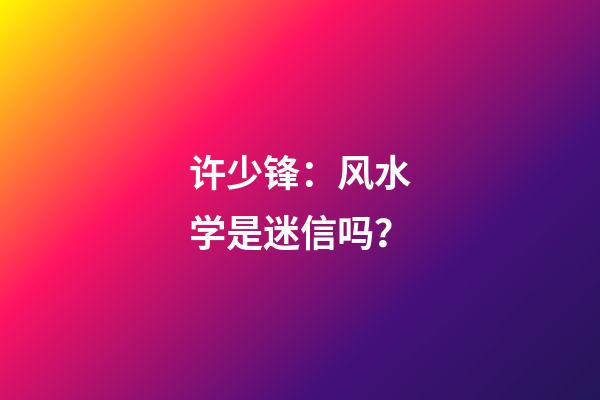 许少锋：风水学是迷信吗？