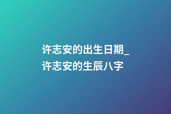 许志安的出生日期_许志安的生辰八字