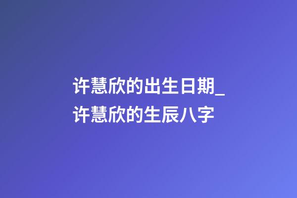 许慧欣的出生日期_许慧欣的生辰八字