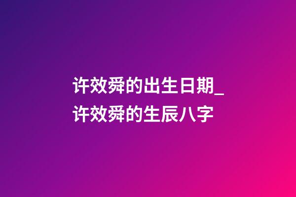许效舜的出生日期_许效舜的生辰八字
