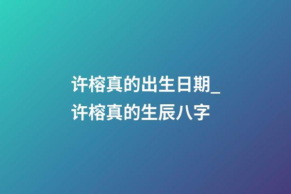 许榕真的出生日期_许榕真的生辰八字
