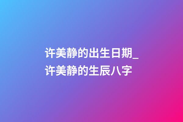 许美静的出生日期_许美静的生辰八字