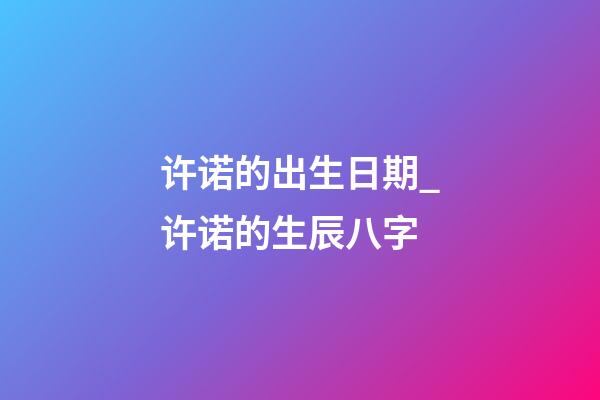许诺的出生日期_许诺的生辰八字