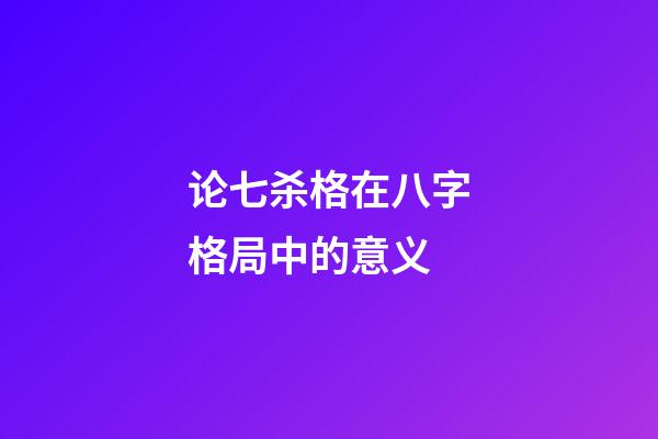 论七杀格在八字格局中的意义