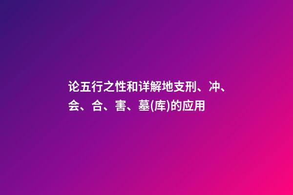 论五行之性和详解地支刑、冲、会、合、害、墓(库)的应用