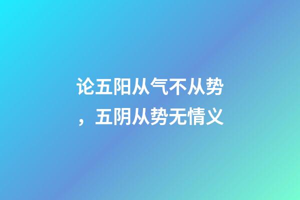 论五阳从气不从势，五阴从势无情义