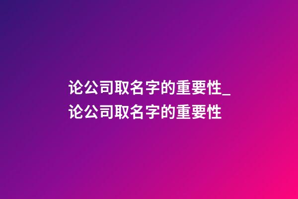 论公司取名字的重要性_论公司取名字的重要性-第1张-公司起名-玄机派