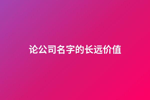 论公司名字的长远价值-第1张-公司起名-玄机派