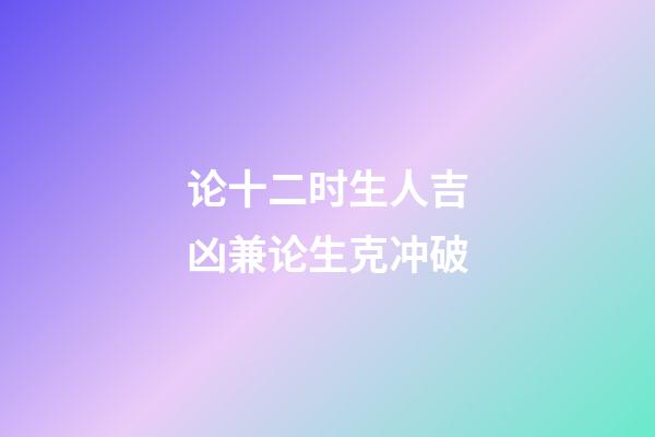 论十二时生人吉凶兼论生克冲破