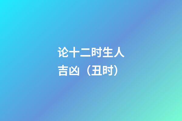 论十二时生人吉凶（丑时）