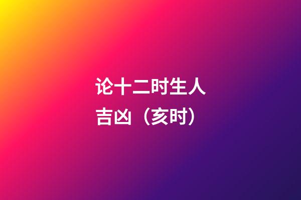 论十二时生人吉凶（亥时）