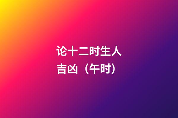论十二时生人吉凶（午时）