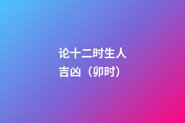 论十二时生人吉凶（卯时）