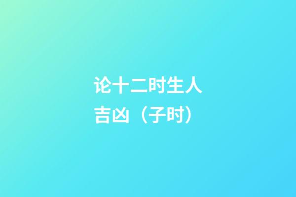 论十二时生人吉凶（子时）