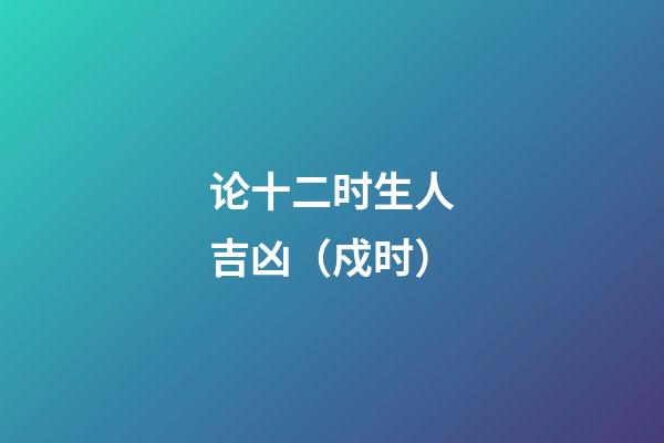 论十二时生人吉凶（戍时）