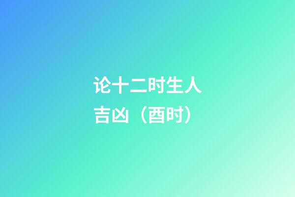 论十二时生人吉凶（酉时）