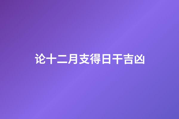 论十二月支得日干吉凶