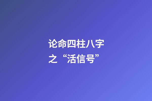 论命四柱八字之“活信号”