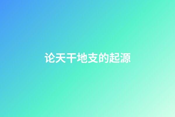 论天干地支的起源