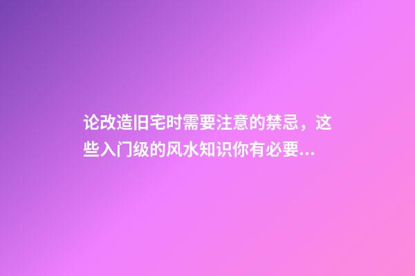 论改造旧宅时需要注意的禁忌，这些入门级的风水知识你有必要知晓