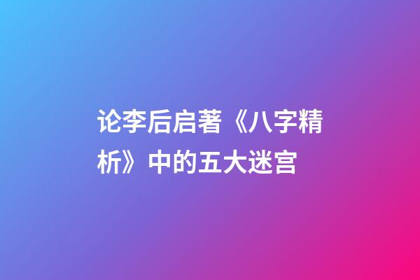 论李后启著《八字精析》中的五大迷宫